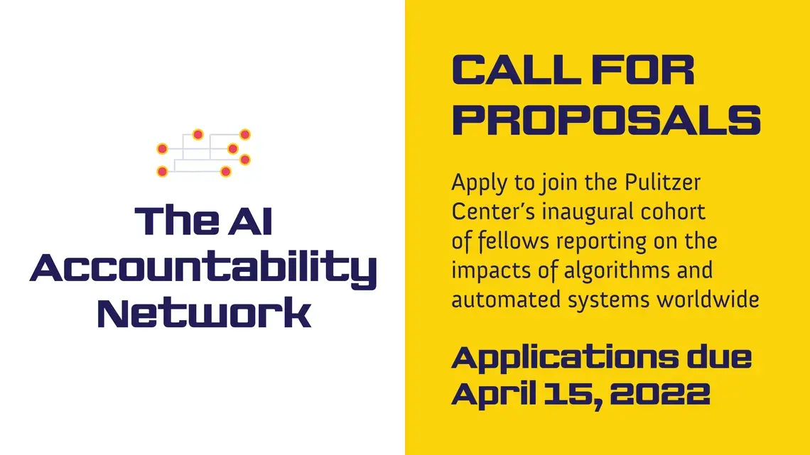 The AI Accountability Network. Apply to join the Pulitzer Center’s inaugural cohort of fellows reporting on the impacts of algorithms and automated systems worldwide. Applications due April 15, 2022.