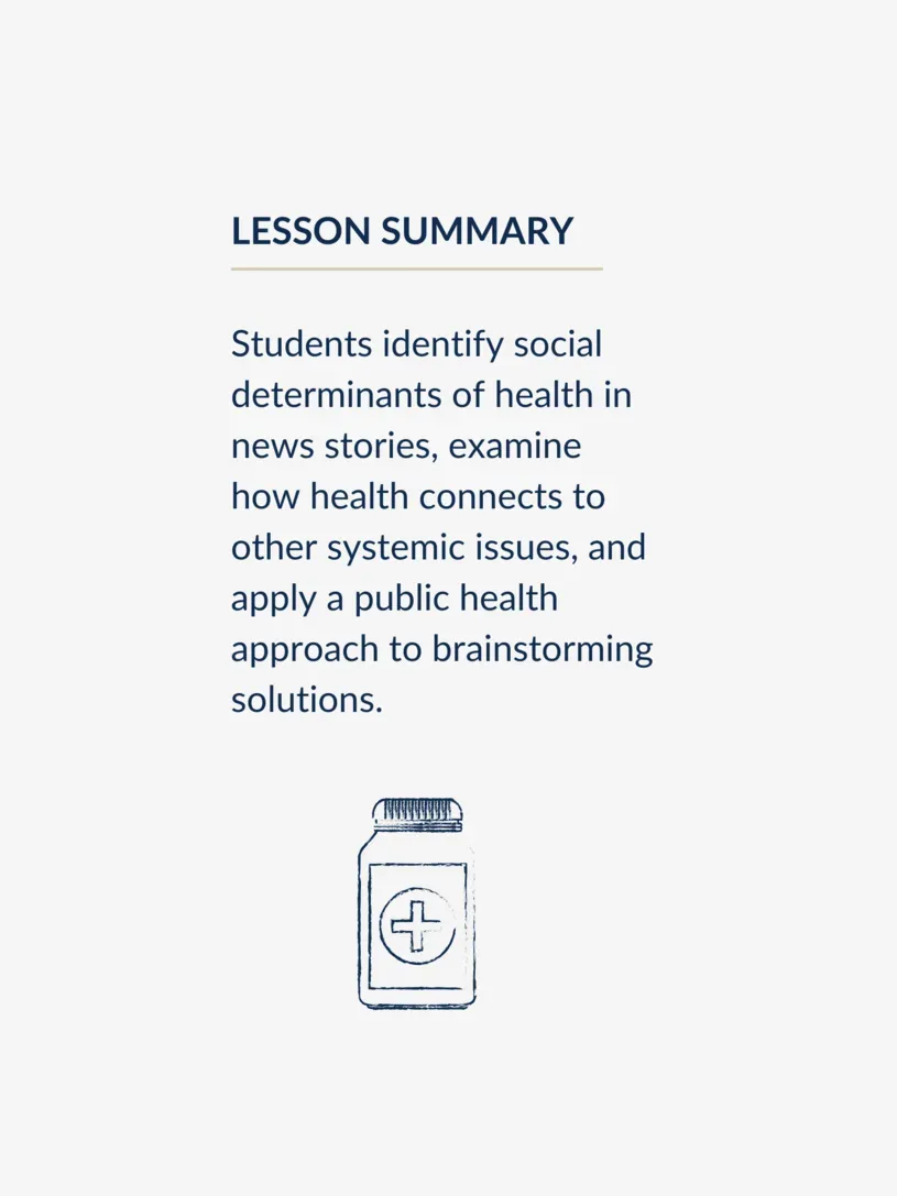 Lesson summary graphic reading "Students identify social determinants of health in news stories, examine how health connects to other systemic issues, and apply a public health approach to brainstorming solutions."