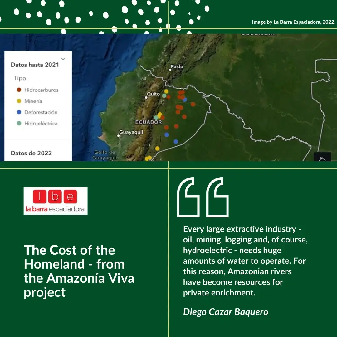 Title says The Cost of the Homeland - from the Amazonía Viva project. Quote says “Every large extractive industry—oil, mining, logging, and, of course, hydroelectric—needs huge amounts of water to operate. For this reason, Amazonian rivers have become resources for private enrichment.”